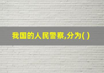 我国的人民警察,分为( )